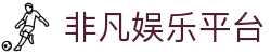 非凡娱乐平台 - 非凡娱乐h5
